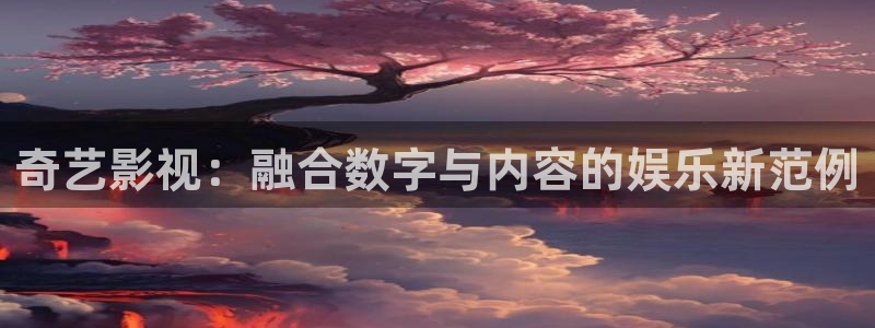 大香蕉播播：奇艺影视：融合数字与内容的娱乐新范例