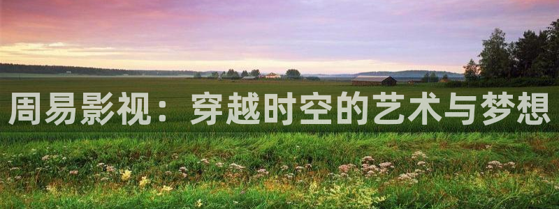 久播播影视：周易影视：穿越时空的艺术与梦想