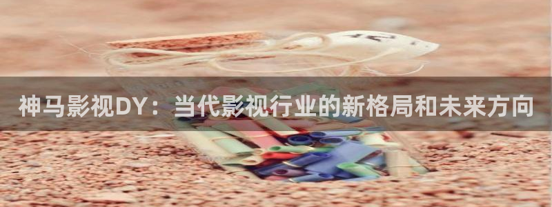 伦理片播播影院：神马影视DY：当代影视行业的新格局和未来方向